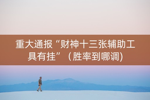 重大通报“财神十三张辅助工具有挂”（胜率到哪调)
