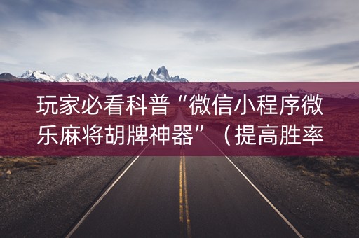 玩家必看科普“微信小程序微乐麻将胡牌神器”（提高胜率技巧)