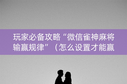 玩家必备攻略“微信雀神麻将输赢规律”（怎么设置才能赢)