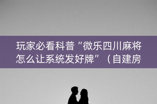 玩家必看科普“微乐四川麻将怎么让系统发好牌”（自建房怎么拿好牌)