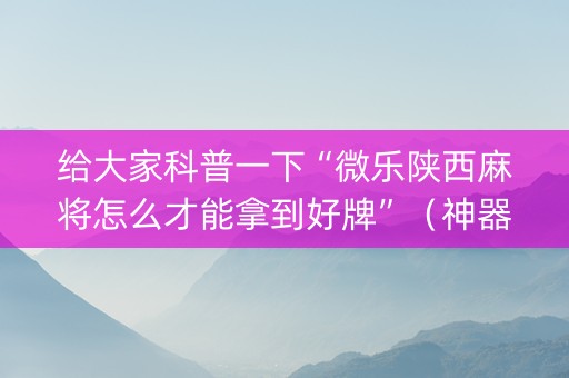 给大家科普一下“微乐陕西麻将怎么才能拿到好牌”（神器通用版)