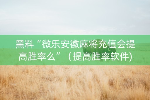 黑料“微乐安徽麻将充值会提高胜率么”（提高胜率软件)