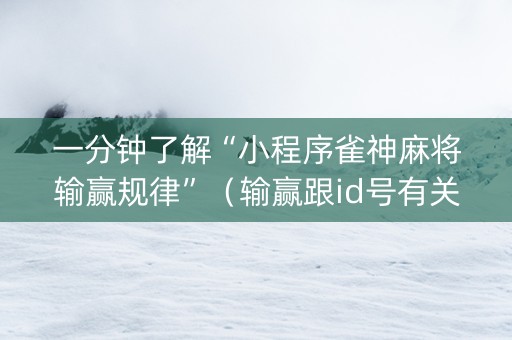 一分钟了解“小程序雀神麻将输赢规律”（输赢跟id号有关系吗)