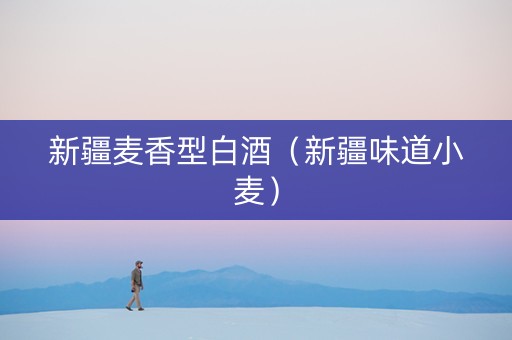 新疆麦香型白酒（新疆味道小麦）