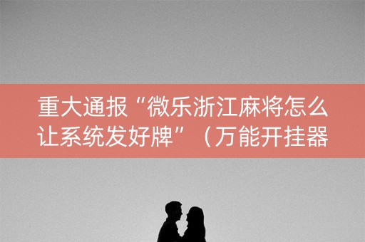 重大通报“微乐浙江麻将怎么让系统发好牌”（万能开挂器)