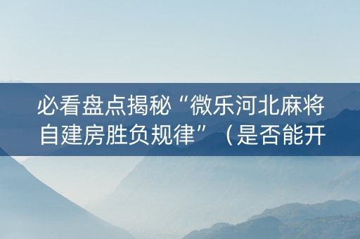 必看盘点揭秘“微乐河北麻将自建房胜负规律”（是否能开挂)