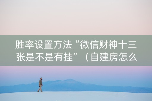 胜率设置方法“微信财神十三张是不是有挂”（自建房怎么拿好牌)