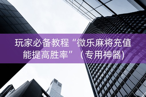 玩家必备教程“微乐麻将充值能提高胜率”（专用神器)