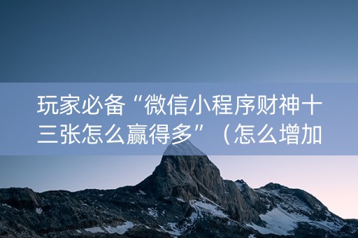 玩家必备“微信小程序财神十三张怎么赢得多”（怎么增加胜率)