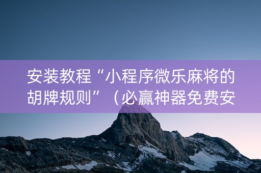 安装教程“小程序微乐麻将的胡牌规则”（必赢神器免费安装)