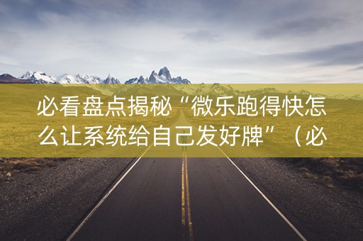 必看盘点揭秘“微乐跑得快怎么让系统给自己发好牌”（必赢神器辅助器)