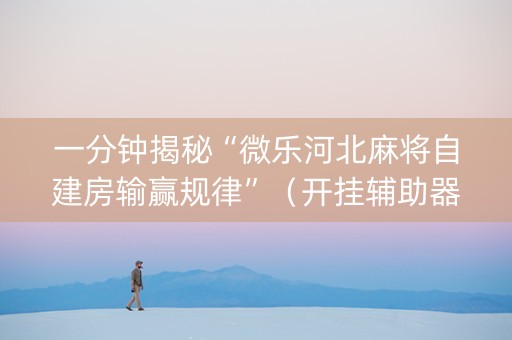一分钟揭秘“微乐河北麻将自建房输赢规律”（开挂辅助器脚本)