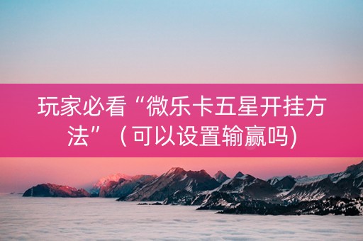 玩家必看“微乐卡五星开挂方法”（可以设置输赢吗)