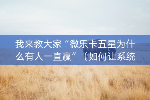 我来教大家“微乐卡五星为什么有人一直赢”（如何让系统发好牌)