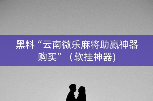 黑料“云南微乐麻将助赢神器购买”（软挂神器)