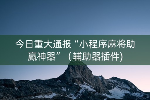 今日重大通报“小程序麻将助赢神器”（辅助器插件)