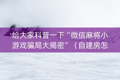 给大家科普一下“微信麻将小游戏骗局大揭密”（自建房怎么赢)