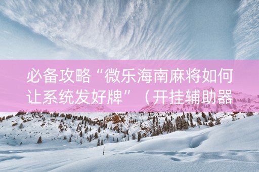 必备攻略“微乐海南麻将如何让系统发好牌”（开挂辅助器插件)