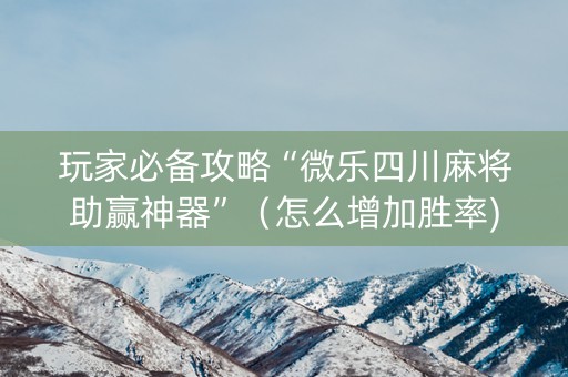 玩家必备攻略“微乐四川麻将助赢神器”（怎么增加胜率)
