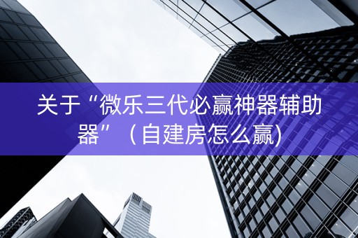关于“微乐三代必赢神器辅助器”（自建房怎么赢)