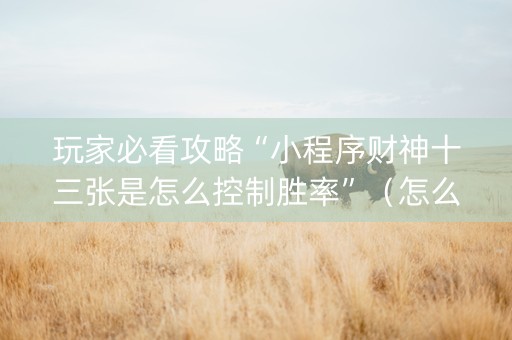 玩家必看攻略“小程序财神十三张是怎么控制胜率”（怎么提高胜率)