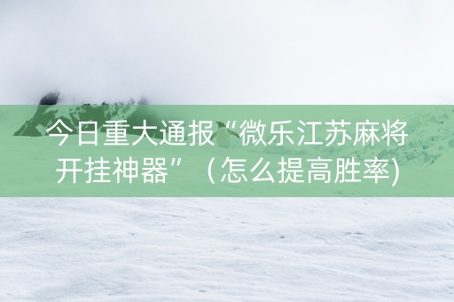 今日重大通报“微乐江苏麻将开挂神器”（怎么提高胜率)