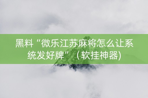 黑料“微乐江苏麻将怎么让系统发好牌”（软挂神器)