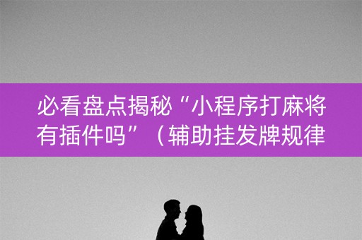 必看盘点揭秘“小程序打麻将有插件吗”（辅助挂发牌规律)