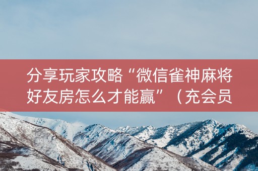 分享玩家攻略“微信雀神麻将好友房怎么才能赢”（充会员胜率高)