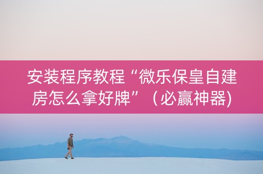 安装程序教程“微乐保皇自建房怎么拿好牌”（必赢神器)