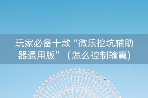 玩家必备十款“微乐挖坑辅助器通用版”（怎么控制输赢)