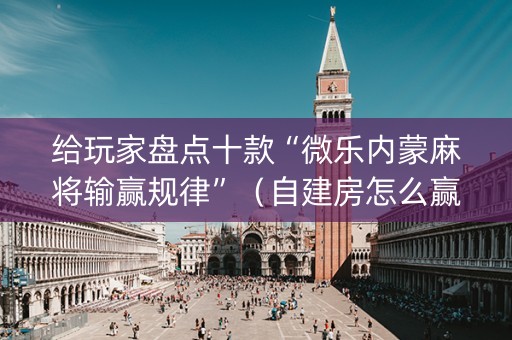 给玩家盘点十款“微乐内蒙麻将输赢规律”（自建房怎么赢)