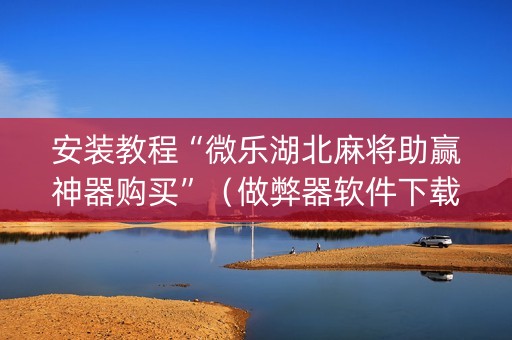 安装教程“微乐湖北麻将助赢神器购买”（做弊器软件下载)