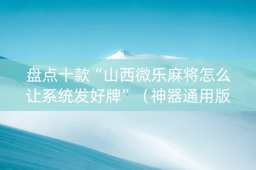 盘点十款“山西微乐麻将怎么让系统发好牌”（神器通用版)