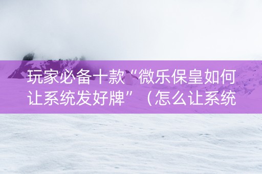玩家必备十款“微乐保皇如何让系统发好牌”（怎么让系统给自己好牌)