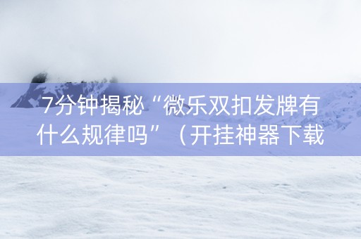 7分钟揭秘“微乐双扣发牌有什么规律吗”（开挂神器下载)
