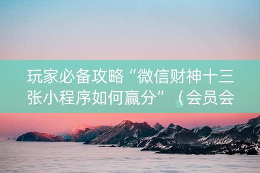玩家必备攻略“微信财神十三张小程序如何赢分”（会员会提高胜率吗)