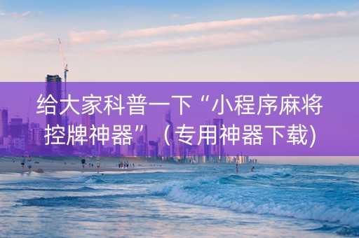 给大家科普一下“小程序麻将控牌神器”（专用神器下载)