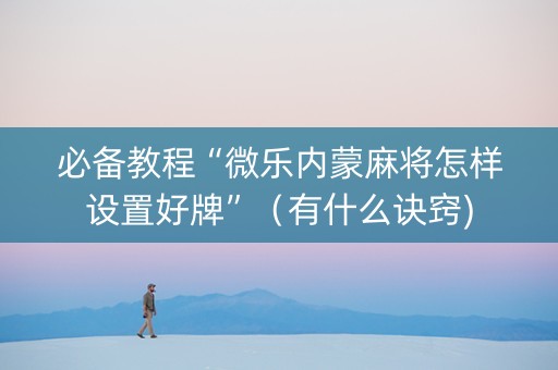 必备教程“微乐内蒙麻将怎样设置好牌”（有什么诀窍)