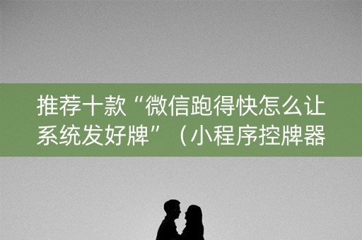 推荐十款“微信跑得快怎么让系统发好牌”（小程序控牌器)