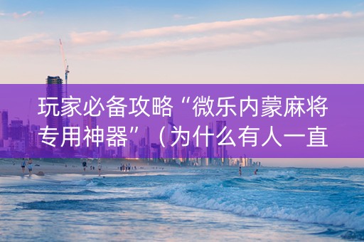 玩家必备攻略“微乐内蒙麻将专用神器”（为什么有人一直赢)