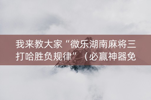 我来教大家“微乐湖南麻将三打哈胜负规律”（必赢神器免费安装)