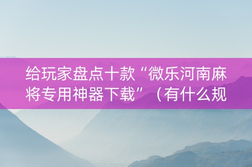 给玩家盘点十款“微乐河南麻将专用神器下载”（有什么规律)