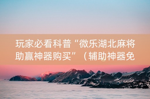 玩家必看科普“微乐湖北麻将助赢神器购买”（辅助神器免费)