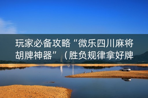 玩家必备攻略“微乐四川麻将胡牌神器”（胜负规律拿好牌)