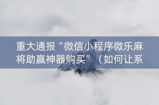 重大通报“微信小程序微乐麻将助赢神器购买”（如何让系统发好牌)