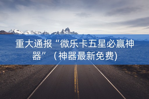 重大通报“微乐卡五星必赢神器”（神器最新免费)