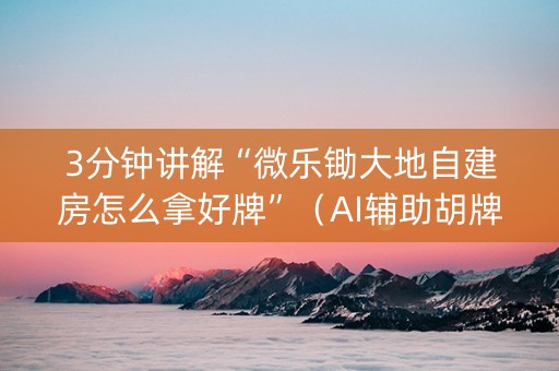 3分钟讲解“微乐锄大地自建房怎么拿好牌”（AI辅助胡牌规则)