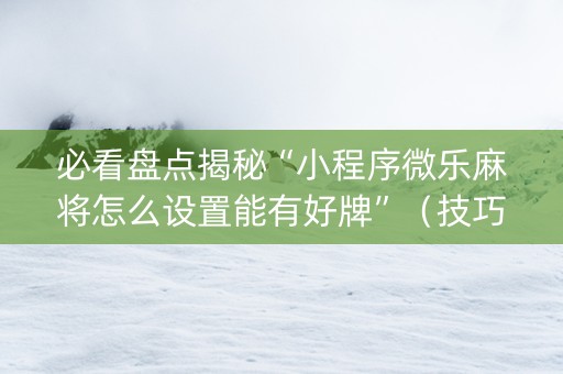 必看盘点揭秘“小程序微乐麻将怎么设置能有好牌”（技巧和打好牌方法)