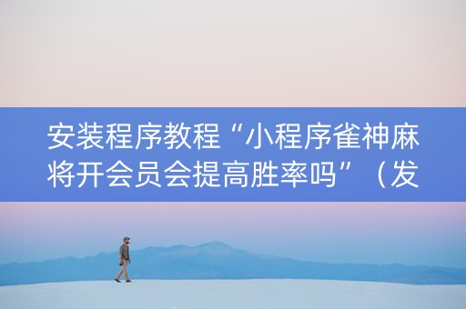 安装程序教程“小程序雀神麻将开会员会提高胜率吗”（发牌有什么规律吗)